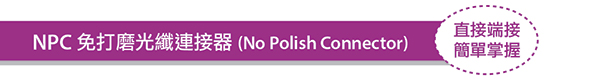 NPC 免打磨光纖連接器 (No Polish Connector) - 直接端接,簡單掌握